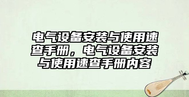 電氣設(shè)備安裝與使用速查手冊(cè)，電氣設(shè)備安裝與使用速查手冊(cè)內(nèi)容