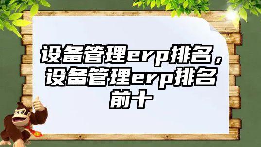 設(shè)備管理erp排名，設(shè)備管理erp排名前十