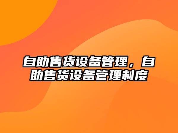 自助售貨設(shè)備管理，自助售貨設(shè)備管理制度