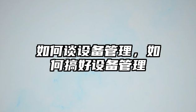如何談設(shè)備管理，如何搞好設(shè)備管理