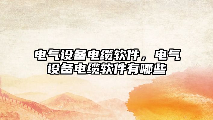電氣設(shè)備電纜軟件，電氣設(shè)備電纜軟件有哪些