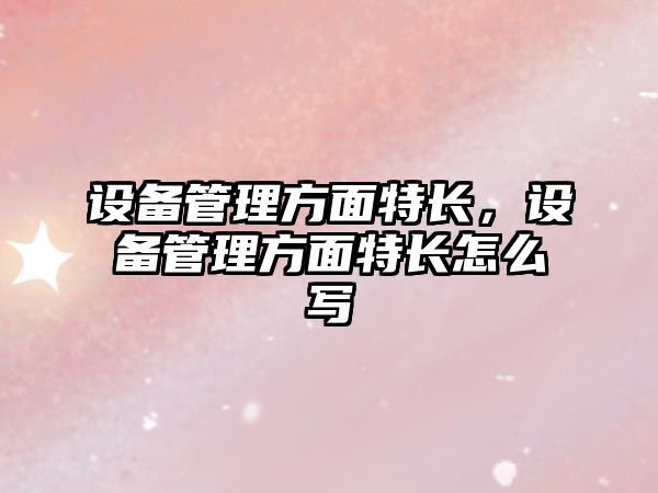 設(shè)備管理方面特長(zhǎng)，設(shè)備管理方面特長(zhǎng)怎么寫(xiě)